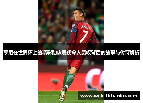 亨尼在世界杯上的精彩助攻表现令人赞叹背后的故事与传奇解析