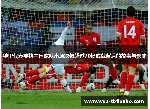 特里代表英格兰国家队出场次数超过70场成就背后的故事与影响