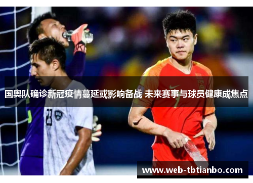 国奥队确诊新冠疫情蔓延或影响备战 未来赛事与球员健康成焦点