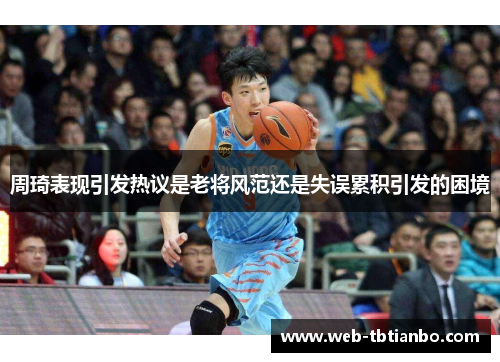 周琦表现引发热议是老将风范还是失误累积引发的困境