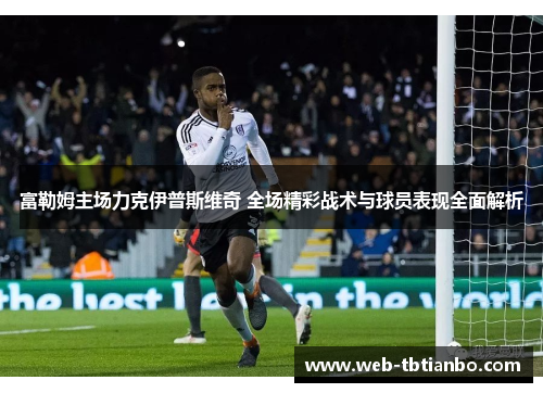 富勒姆主场力克伊普斯维奇 全场精彩战术与球员表现全面解析