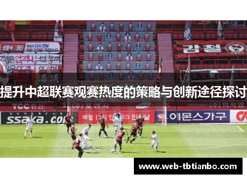 提升中超联赛观赛热度的策略与创新途径探讨