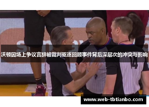 沃顿因场上争议言辞被裁判驱逐回顾事件背后深层次的冲突与影响
