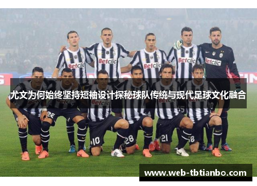 尤文为何始终坚持短袖设计探秘球队传统与现代足球文化融合