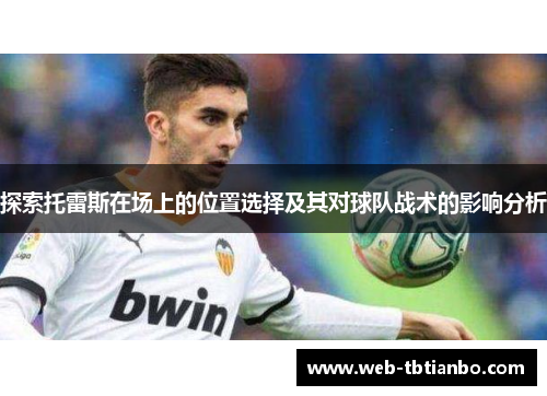 探索托雷斯在场上的位置选择及其对球队战术的影响分析
