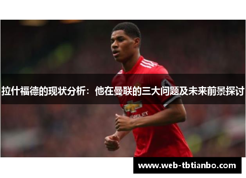 拉什福德的现状分析：他在曼联的三大问题及未来前景探讨