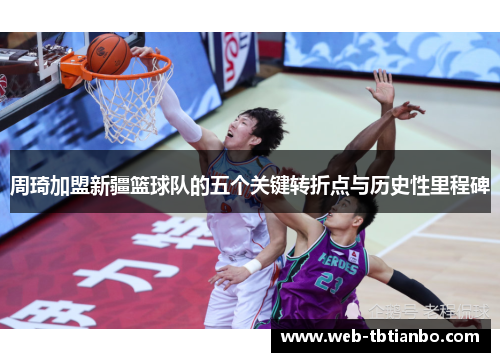 周琦加盟新疆篮球队的五个关键转折点与历史性里程碑 周琦加盟新疆篮球队的五个关键转折点与历史性里程碑
