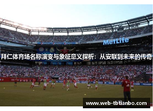 拜仁体育场名称演变与象征意义探析：从安联到未来的传奇