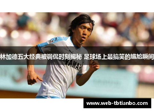 林加德五大经典被调侃时刻揭秘 足球场上最搞笑的尴尬瞬间 林加德五大经典被调侃时刻揭秘 足球场上最搞笑的尴尬瞬间