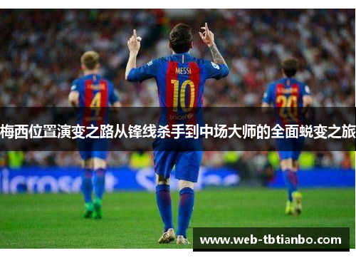 梅西位置演变之路从锋线杀手到中场大师的全面蜕变之旅 梅西位置演变之路从锋线杀手到中场大师的全面蜕变之旅