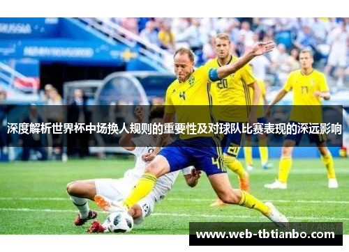 深度解析世界杯中场换人规则的重要性及对球队比赛表现的深远影响 深度解析世界杯中场换人规则的重要性及对球队比赛表现的深远影响