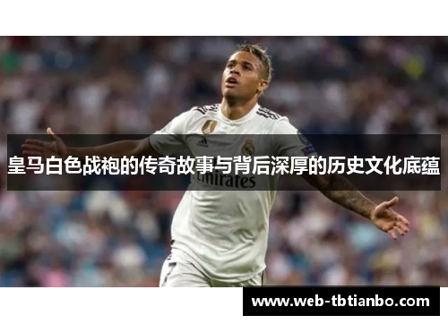 皇马白色战袍的传奇故事与背后深厚的历史文化底蕴 皇马白色战袍的传奇故事与背后深厚的历史文化底蕴