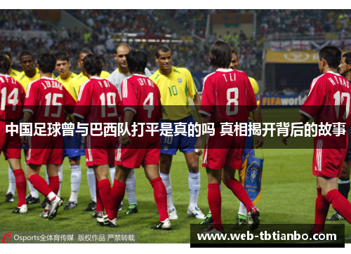 中国足球曾与巴西队打平是真的吗 真相揭开背后的故事 中国足球曾与巴西队打平是真的吗 真相揭开背后的故事